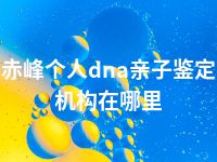 赤峰个人dna亲子鉴定机构在哪里