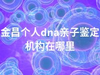 金昌个人dna亲子鉴定机构在哪里