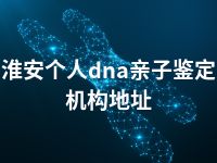 淮安个人dna亲子鉴定机构地址