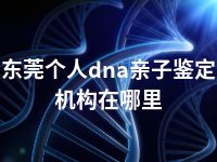 东莞个人dna亲子鉴定机构在哪里