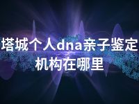 塔城个人dna亲子鉴定机构在哪里