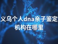 义乌个人dna亲子鉴定机构在哪里