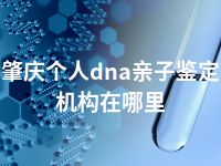 肇庆个人dna亲子鉴定机构在哪里