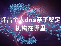 许昌个人dna亲子鉴定机构在哪里