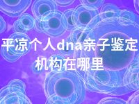 平凉个人dna亲子鉴定机构在哪里