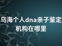 乌海个人dna亲子鉴定机构在哪里