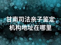 甘南司法亲子鉴定机构地址在哪里