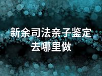 新余司法亲子鉴定去哪里做