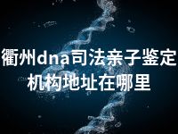 衢州dna司法亲子鉴定机构地址在哪里