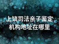 上饶司法亲子鉴定机构地址在哪里