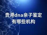 贵港dna亲子鉴定有哪些机构