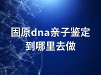 固原dna亲子鉴定到哪里去做