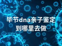 毕节dna亲子鉴定到哪里去做