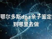 鄂尔多斯dna亲子鉴定到哪里去做