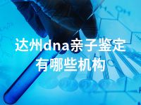 达州dna亲子鉴定有哪些机构