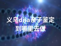 义乌dna亲子鉴定到哪里去做