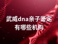 武威dna亲子鉴定有哪些机构