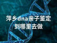 萍乡dna亲子鉴定到哪里去做