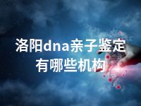 洛阳dna亲子鉴定有哪些机构