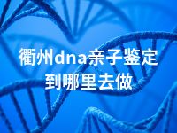 衢州dna亲子鉴定到哪里去做