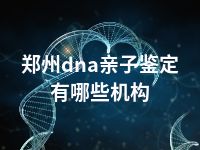 郑州dna亲子鉴定有哪些机构