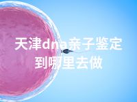 天津dna亲子鉴定到哪里去做