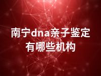 南宁dna亲子鉴定有哪些机构