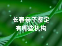 长春亲子鉴定有哪些机构