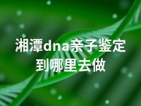 湘潭dna亲子鉴定到哪里去做