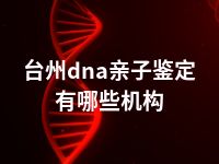 台州dna亲子鉴定有哪些机构