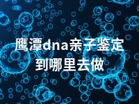 鹰潭dna亲子鉴定到哪里去做