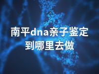 南平dna亲子鉴定到哪里去做