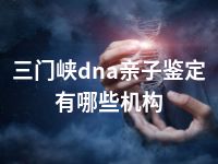 三门峡dna亲子鉴定有哪些机构