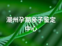 潮州孕期亲子鉴定中心