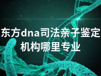 东方dna司法亲子鉴定机构哪里专业