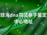 琼海dna司法亲子鉴定中心地址