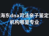 海东dna司法亲子鉴定机构哪里专业