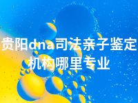 贵阳dna司法亲子鉴定机构哪里专业