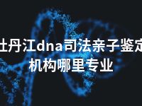 牡丹江dna司法亲子鉴定机构哪里专业