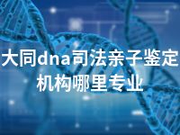 大同dna司法亲子鉴定机构哪里专业