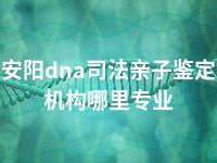 安阳dna司法亲子鉴定机构哪里专业