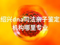 绍兴dna司法亲子鉴定机构哪里专业