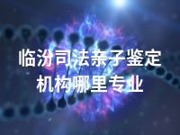 临汾司法亲子鉴定机构哪里专业