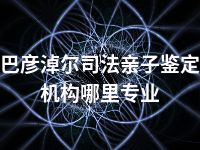 巴彦淖尔司法亲子鉴定机构哪里专业