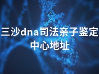 三沙dna司法亲子鉴定中心地址