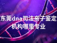 东莞dna司法亲子鉴定机构哪里专业