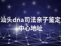 汕头dna司法亲子鉴定中心地址