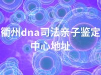 衢州dna司法亲子鉴定中心地址