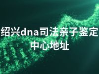 绍兴dna司法亲子鉴定中心地址