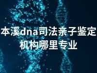 本溪dna司法亲子鉴定机构哪里专业